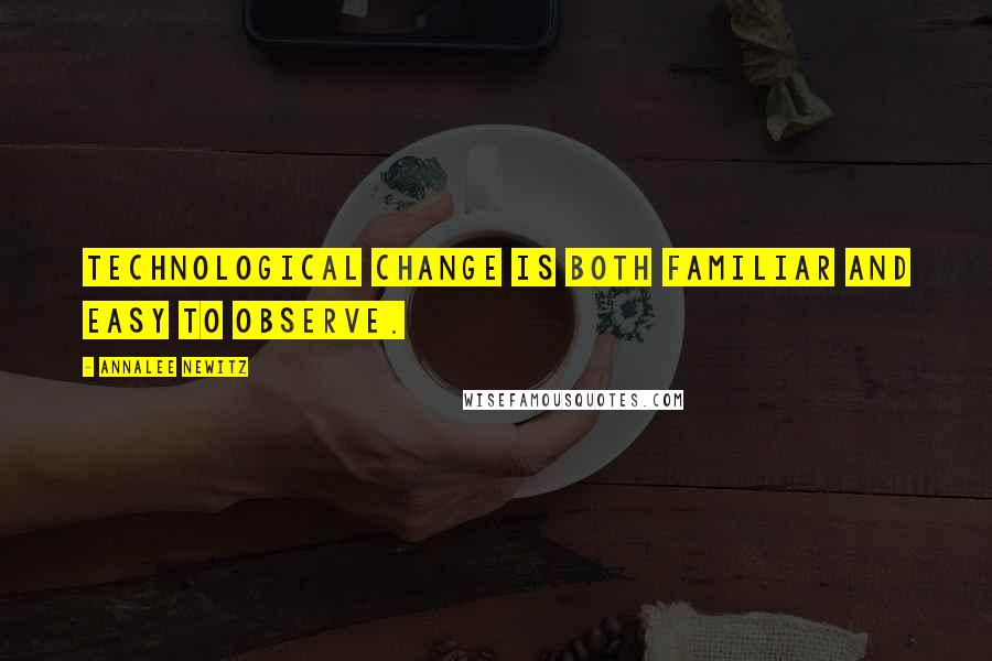 Annalee Newitz Quotes: Technological change is both familiar and easy to observe.