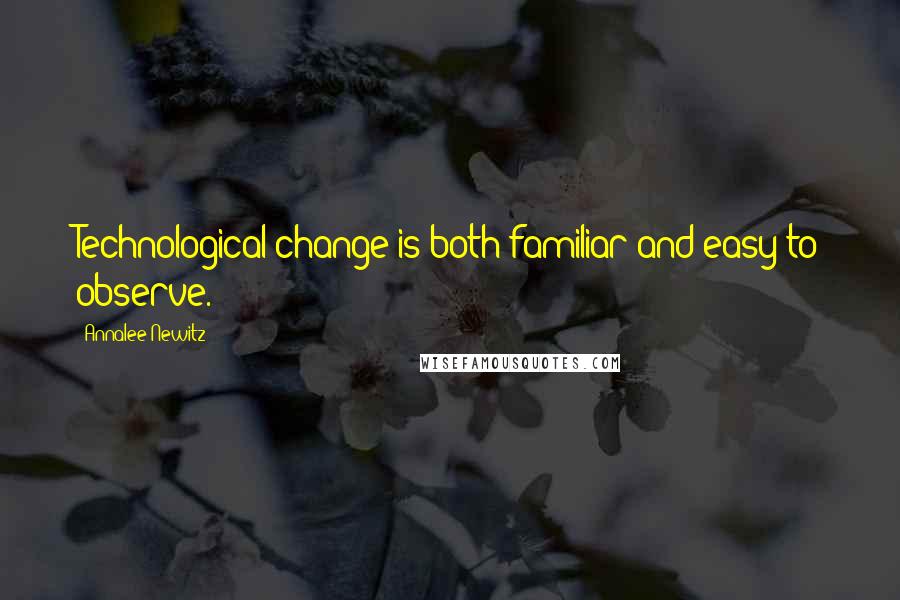 Annalee Newitz Quotes: Technological change is both familiar and easy to observe.