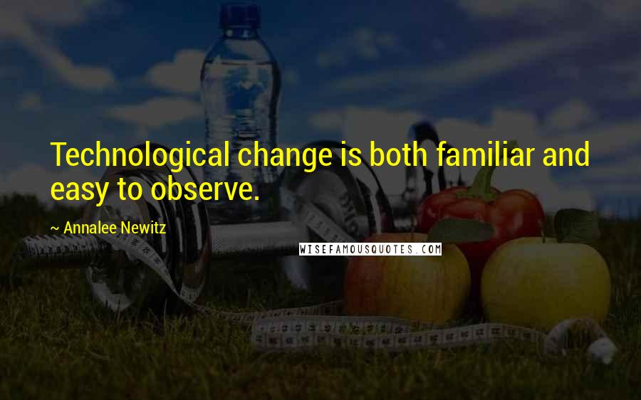 Annalee Newitz Quotes: Technological change is both familiar and easy to observe.