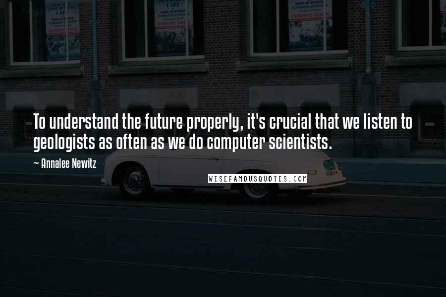 Annalee Newitz Quotes: To understand the future properly, it's crucial that we listen to geologists as often as we do computer scientists.