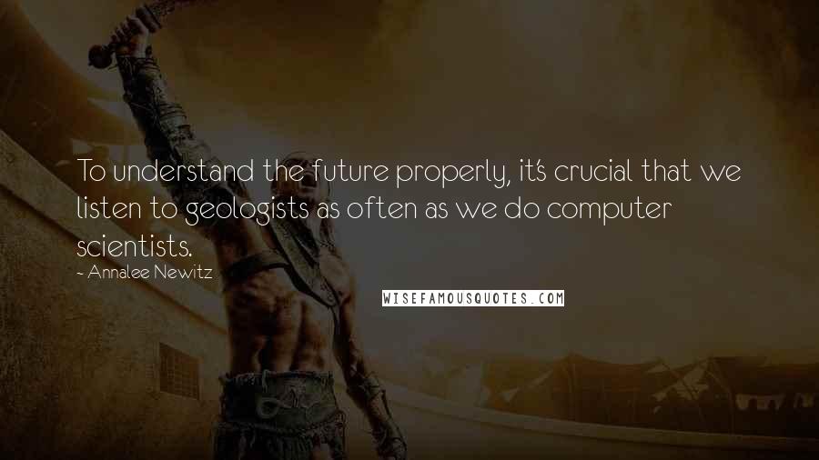 Annalee Newitz Quotes: To understand the future properly, it's crucial that we listen to geologists as often as we do computer scientists.