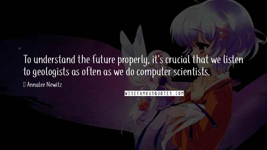 Annalee Newitz Quotes: To understand the future properly, it's crucial that we listen to geologists as often as we do computer scientists.