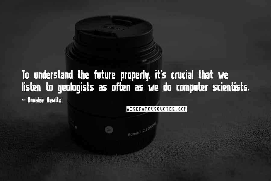 Annalee Newitz Quotes: To understand the future properly, it's crucial that we listen to geologists as often as we do computer scientists.