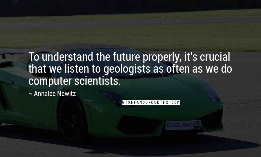 Annalee Newitz Quotes: To understand the future properly, it's crucial that we listen to geologists as often as we do computer scientists.