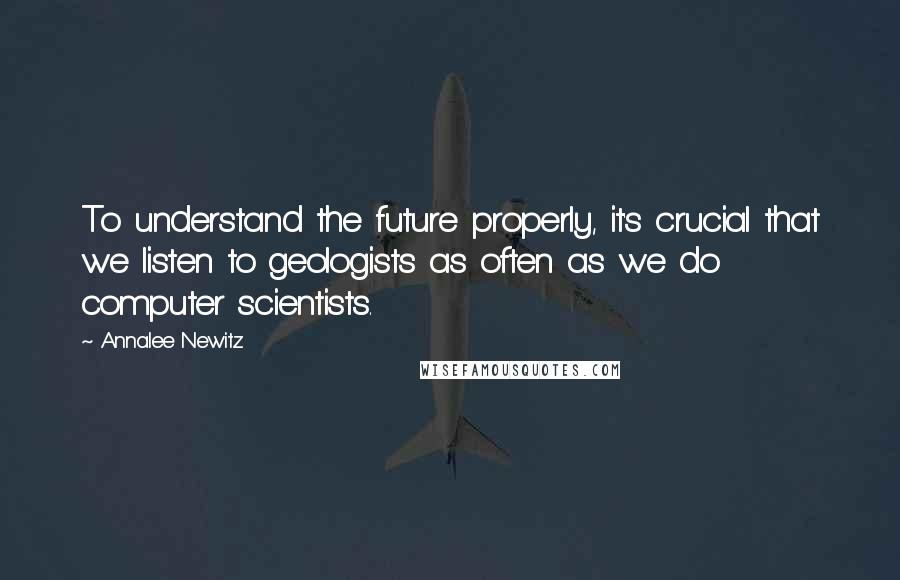 Annalee Newitz Quotes: To understand the future properly, it's crucial that we listen to geologists as often as we do computer scientists.