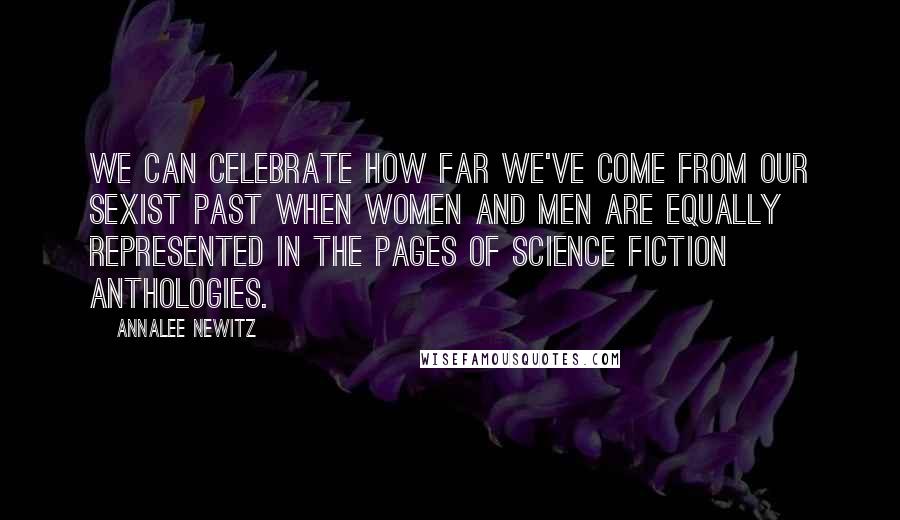 Annalee Newitz Quotes: We can celebrate how far we've come from our sexist past when women and men are equally represented in the pages of science fiction anthologies.