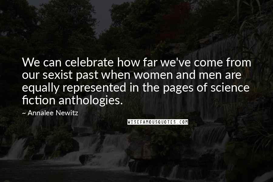 Annalee Newitz Quotes: We can celebrate how far we've come from our sexist past when women and men are equally represented in the pages of science fiction anthologies.