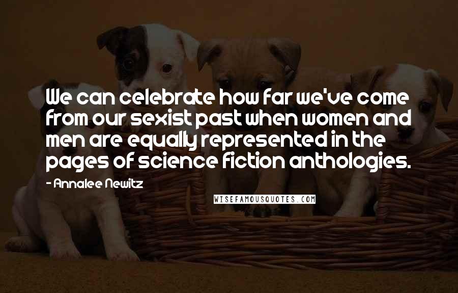 Annalee Newitz Quotes: We can celebrate how far we've come from our sexist past when women and men are equally represented in the pages of science fiction anthologies.