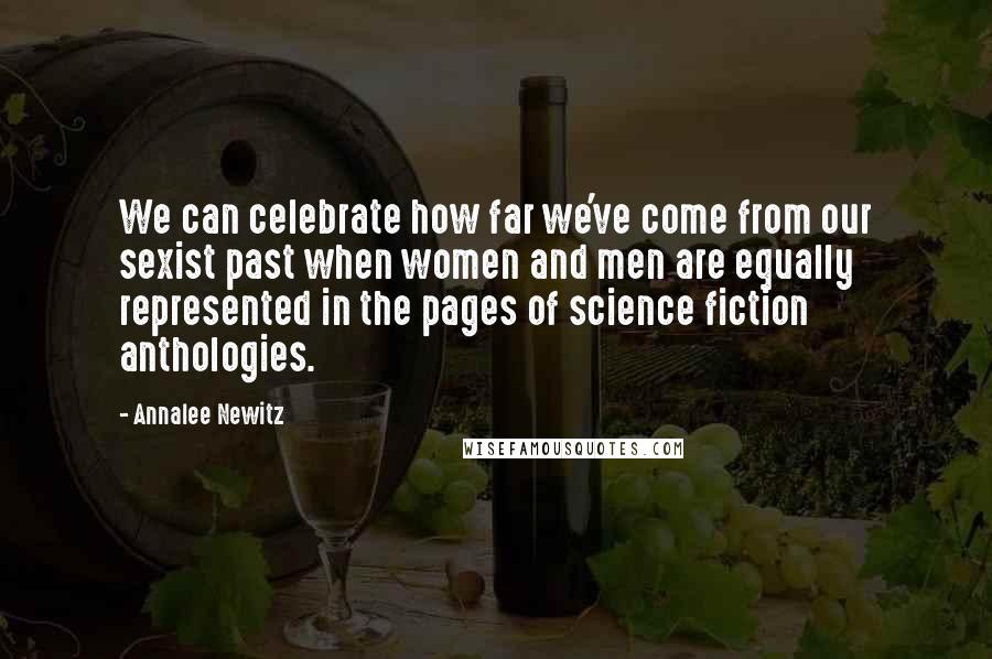 Annalee Newitz Quotes: We can celebrate how far we've come from our sexist past when women and men are equally represented in the pages of science fiction anthologies.