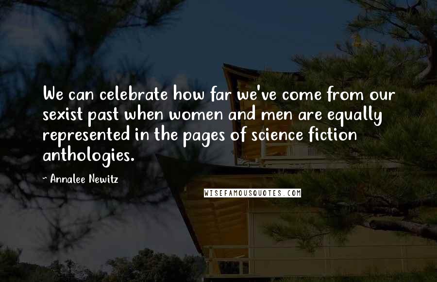 Annalee Newitz Quotes: We can celebrate how far we've come from our sexist past when women and men are equally represented in the pages of science fiction anthologies.