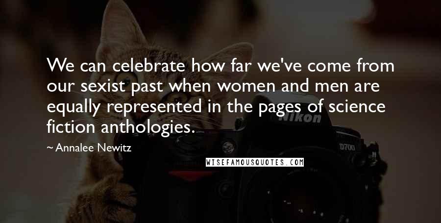 Annalee Newitz Quotes: We can celebrate how far we've come from our sexist past when women and men are equally represented in the pages of science fiction anthologies.