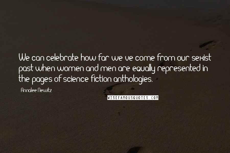 Annalee Newitz Quotes: We can celebrate how far we've come from our sexist past when women and men are equally represented in the pages of science fiction anthologies.