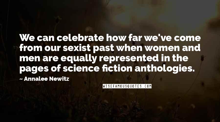 Annalee Newitz Quotes: We can celebrate how far we've come from our sexist past when women and men are equally represented in the pages of science fiction anthologies.