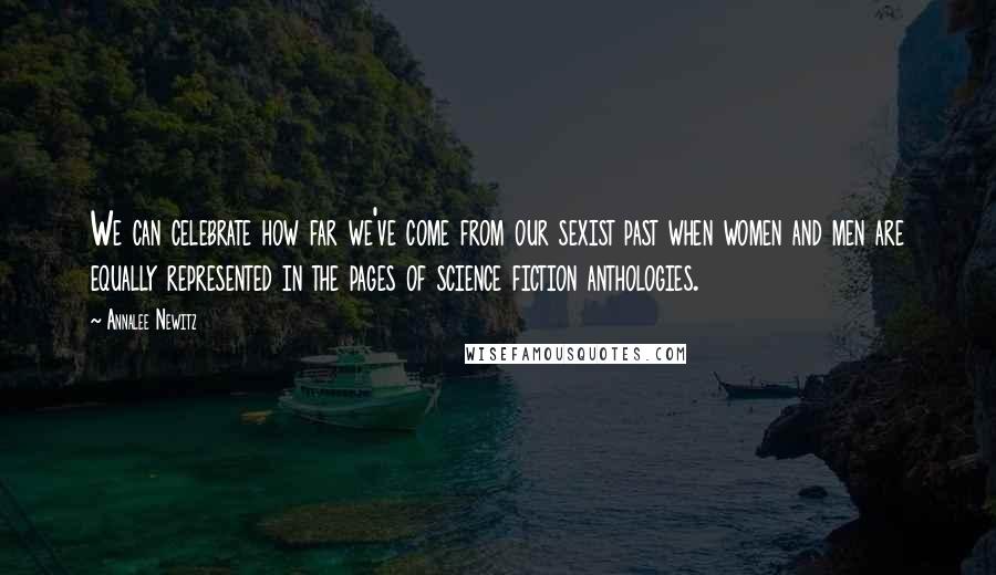 Annalee Newitz Quotes: We can celebrate how far we've come from our sexist past when women and men are equally represented in the pages of science fiction anthologies.