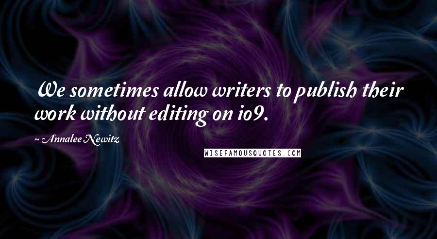 Annalee Newitz Quotes: We sometimes allow writers to publish their work without editing on io9.