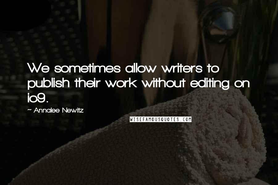 Annalee Newitz Quotes: We sometimes allow writers to publish their work without editing on io9.