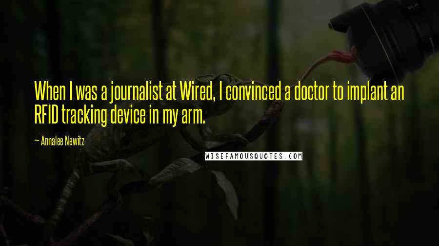 Annalee Newitz Quotes: When I was a journalist at Wired, I convinced a doctor to implant an RFID tracking device in my arm.