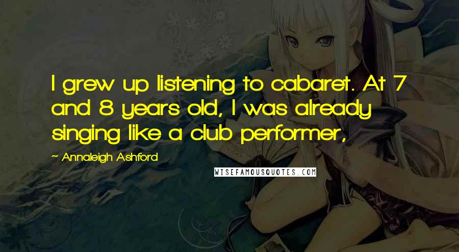 Annaleigh Ashford Quotes: I grew up listening to cabaret. At 7 and 8 years old, I was already singing like a club performer,