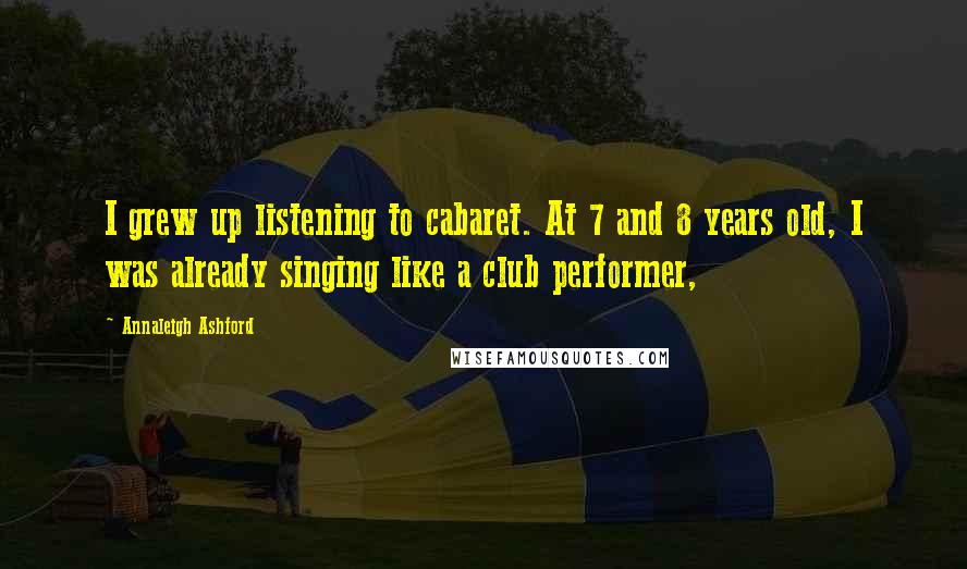 Annaleigh Ashford Quotes: I grew up listening to cabaret. At 7 and 8 years old, I was already singing like a club performer,