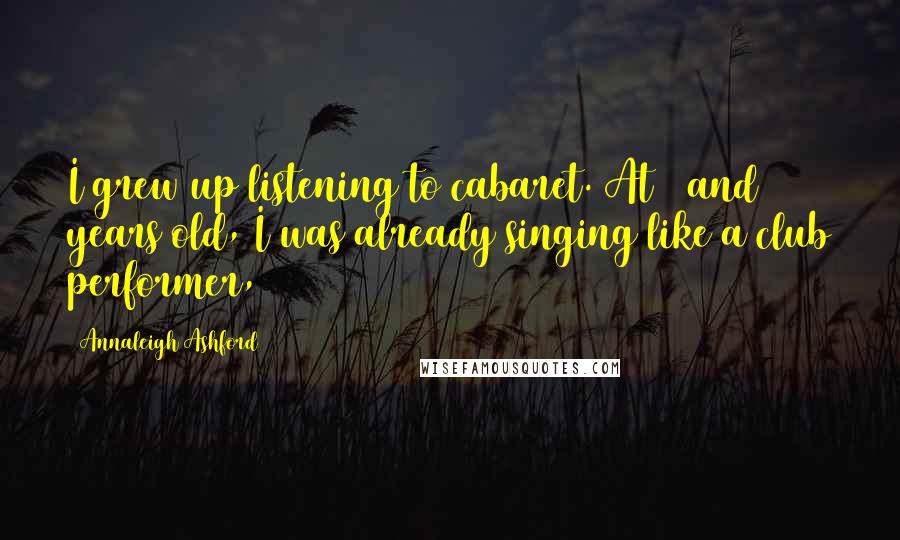 Annaleigh Ashford Quotes: I grew up listening to cabaret. At 7 and 8 years old, I was already singing like a club performer,