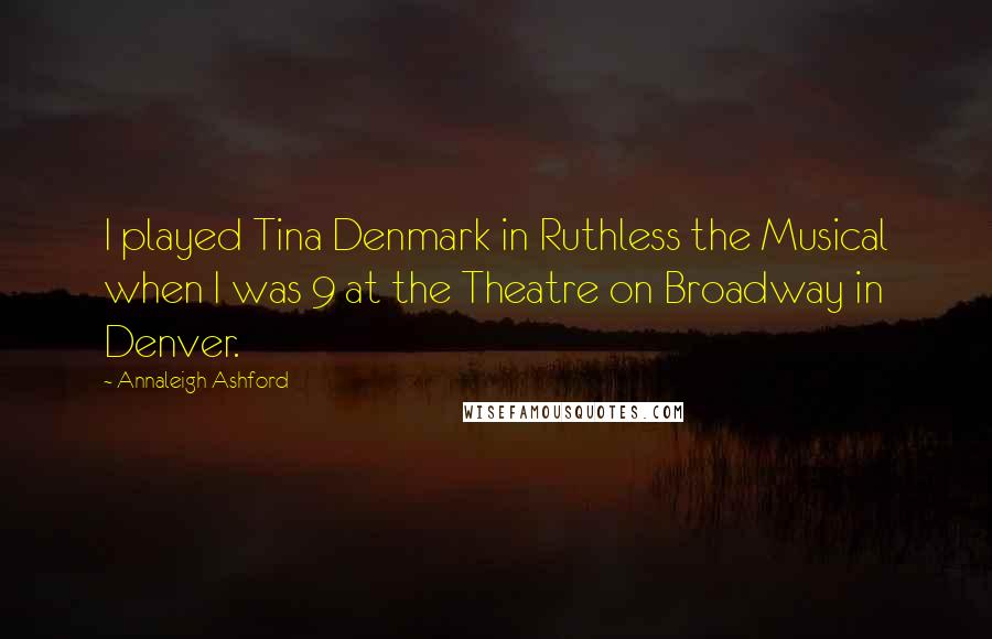 Annaleigh Ashford Quotes: I played Tina Denmark in Ruthless the Musical when I was 9 at the Theatre on Broadway in Denver.