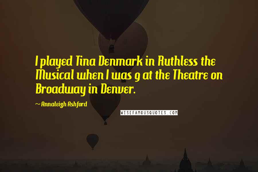 Annaleigh Ashford Quotes: I played Tina Denmark in Ruthless the Musical when I was 9 at the Theatre on Broadway in Denver.