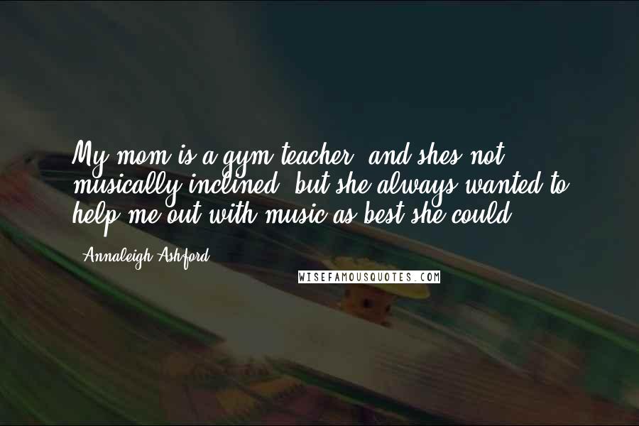 Annaleigh Ashford Quotes: My mom is a gym teacher, and shes not musically inclined, but she always wanted to help me out with music as best she could.