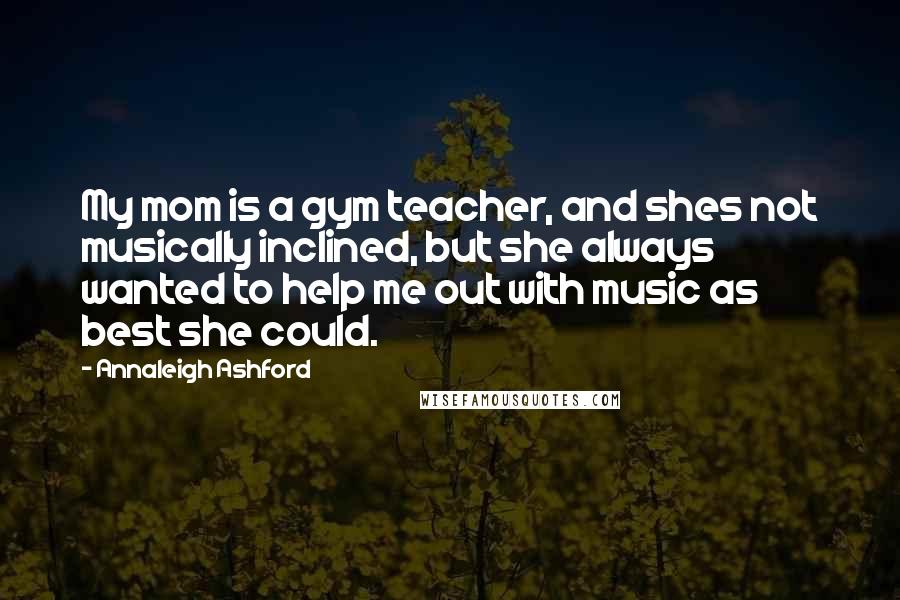 Annaleigh Ashford Quotes: My mom is a gym teacher, and shes not musically inclined, but she always wanted to help me out with music as best she could.