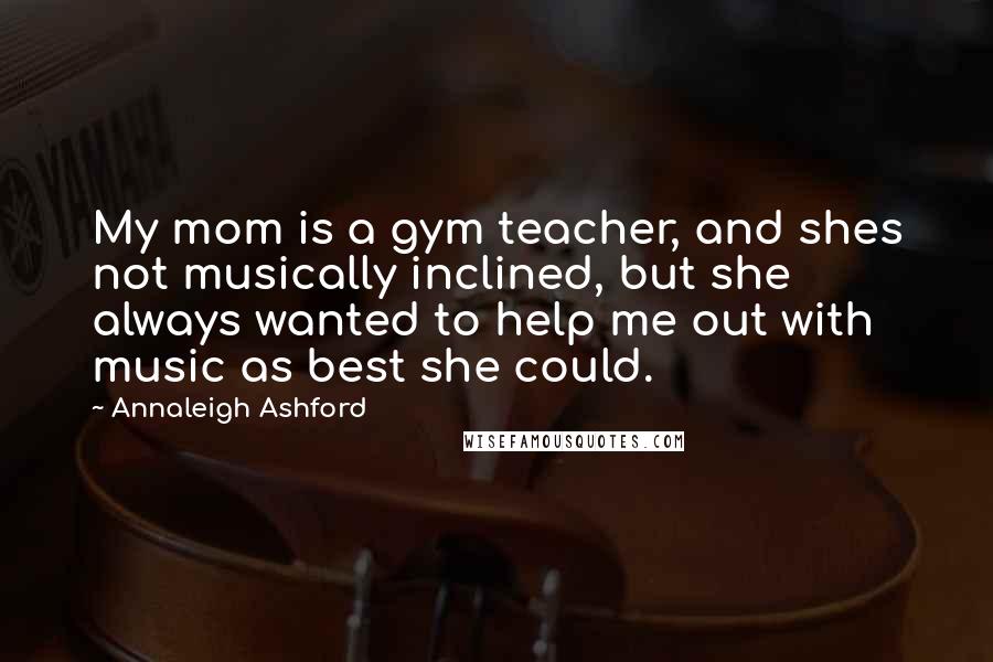 Annaleigh Ashford Quotes: My mom is a gym teacher, and shes not musically inclined, but she always wanted to help me out with music as best she could.