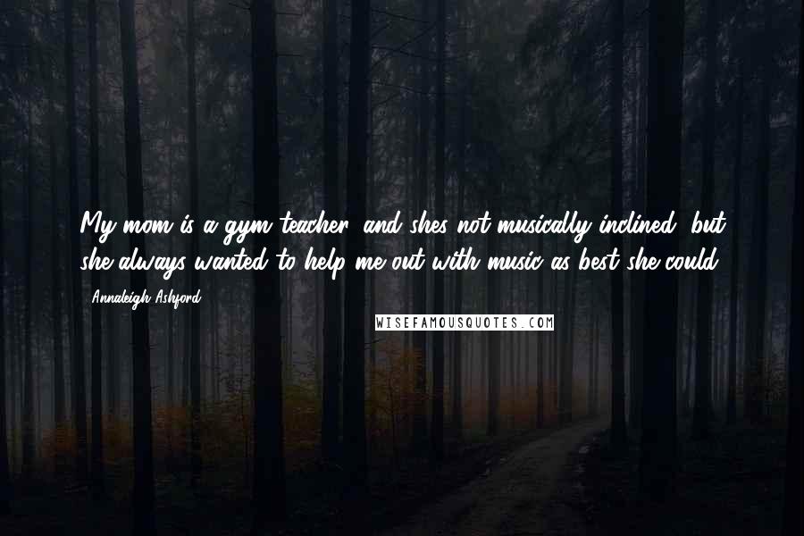 Annaleigh Ashford Quotes: My mom is a gym teacher, and shes not musically inclined, but she always wanted to help me out with music as best she could.