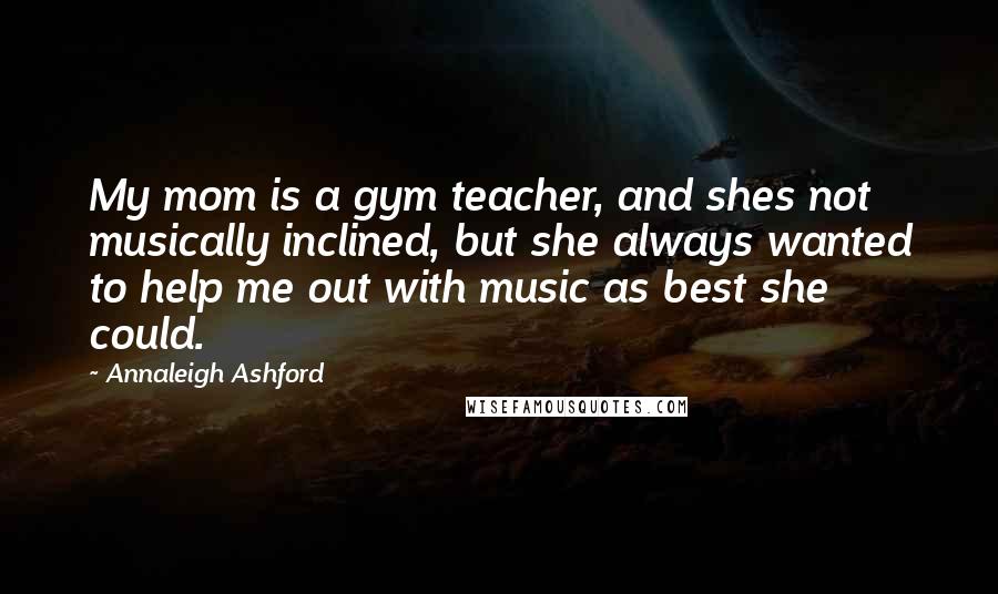 Annaleigh Ashford Quotes: My mom is a gym teacher, and shes not musically inclined, but she always wanted to help me out with music as best she could.