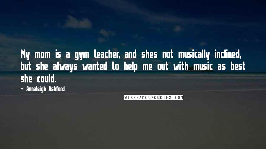 Annaleigh Ashford Quotes: My mom is a gym teacher, and shes not musically inclined, but she always wanted to help me out with music as best she could.