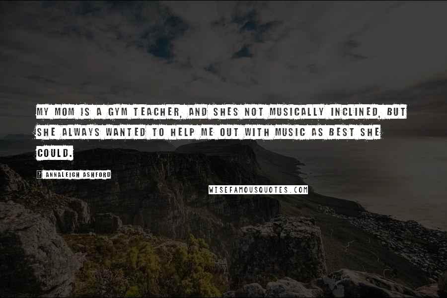 Annaleigh Ashford Quotes: My mom is a gym teacher, and shes not musically inclined, but she always wanted to help me out with music as best she could.