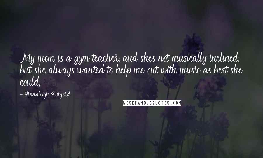 Annaleigh Ashford Quotes: My mom is a gym teacher, and shes not musically inclined, but she always wanted to help me out with music as best she could.