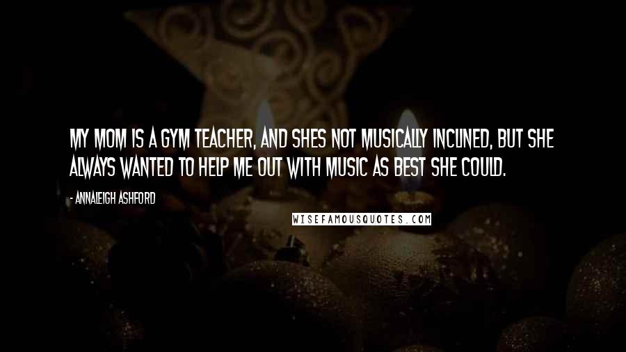 Annaleigh Ashford Quotes: My mom is a gym teacher, and shes not musically inclined, but she always wanted to help me out with music as best she could.