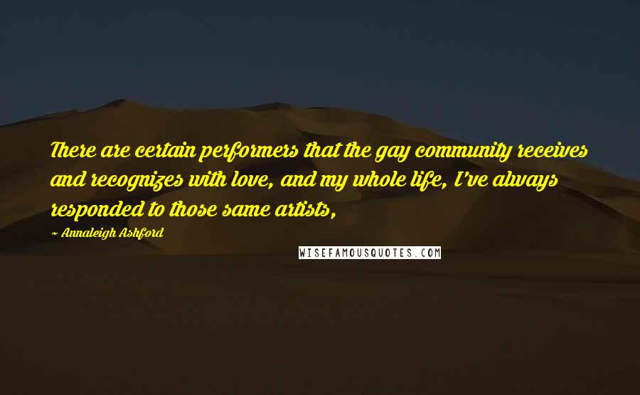 Annaleigh Ashford Quotes: There are certain performers that the gay community receives and recognizes with love, and my whole life, I've always responded to those same artists,