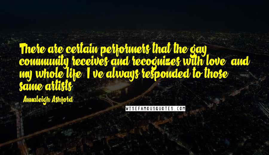 Annaleigh Ashford Quotes: There are certain performers that the gay community receives and recognizes with love, and my whole life, I've always responded to those same artists,