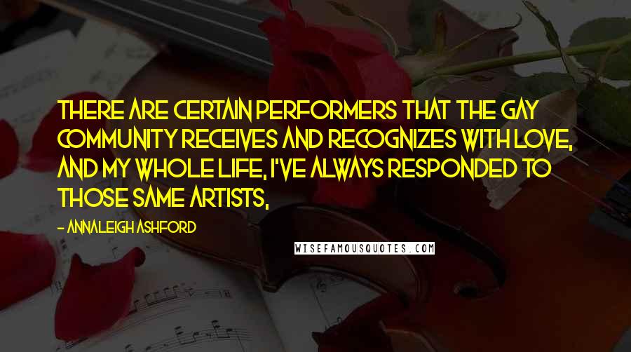 Annaleigh Ashford Quotes: There are certain performers that the gay community receives and recognizes with love, and my whole life, I've always responded to those same artists,
