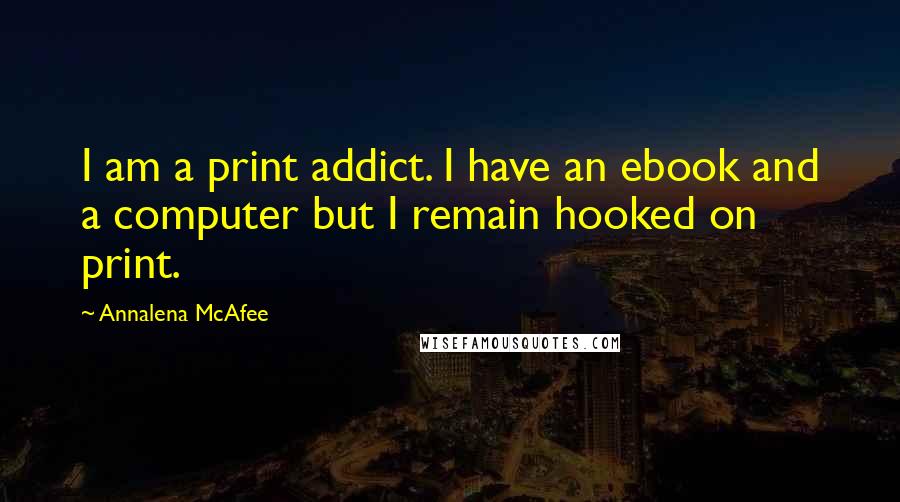 Annalena McAfee Quotes: I am a print addict. I have an ebook and a computer but I remain hooked on print.