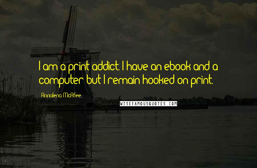 Annalena McAfee Quotes: I am a print addict. I have an ebook and a computer but I remain hooked on print.