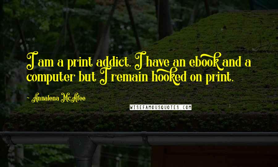 Annalena McAfee Quotes: I am a print addict. I have an ebook and a computer but I remain hooked on print.