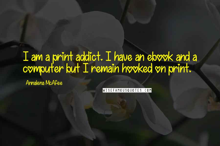Annalena McAfee Quotes: I am a print addict. I have an ebook and a computer but I remain hooked on print.