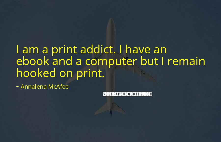 Annalena McAfee Quotes: I am a print addict. I have an ebook and a computer but I remain hooked on print.