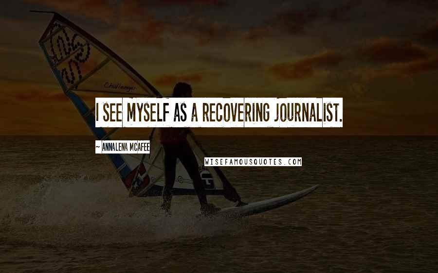 Annalena McAfee Quotes: I see myself as a recovering journalist.