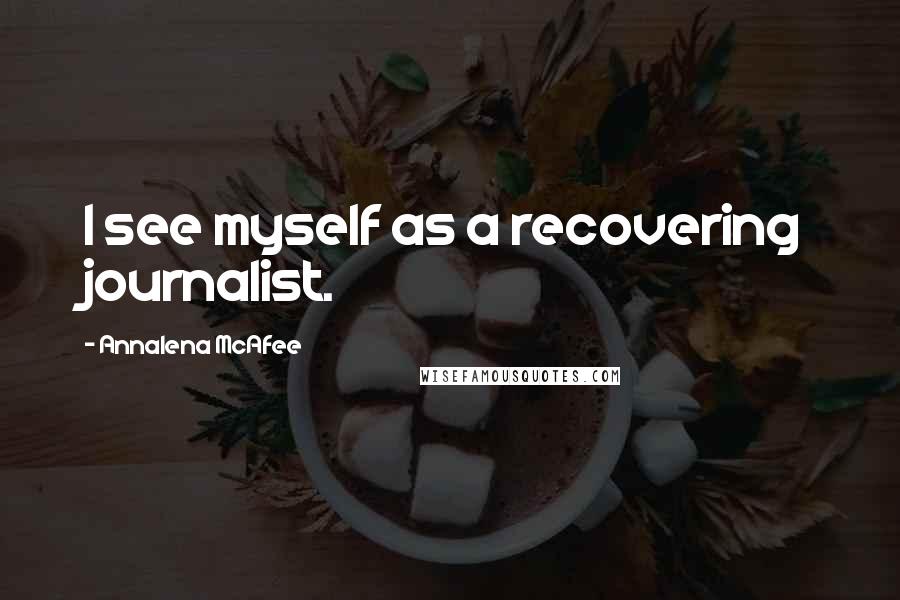 Annalena McAfee Quotes: I see myself as a recovering journalist.