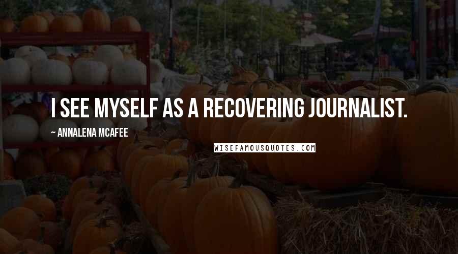 Annalena McAfee Quotes: I see myself as a recovering journalist.