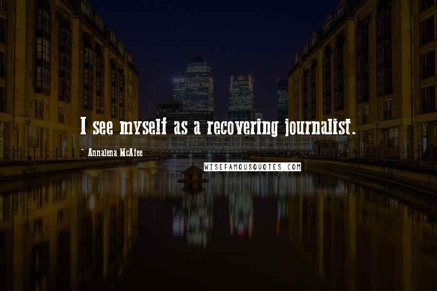 Annalena McAfee Quotes: I see myself as a recovering journalist.