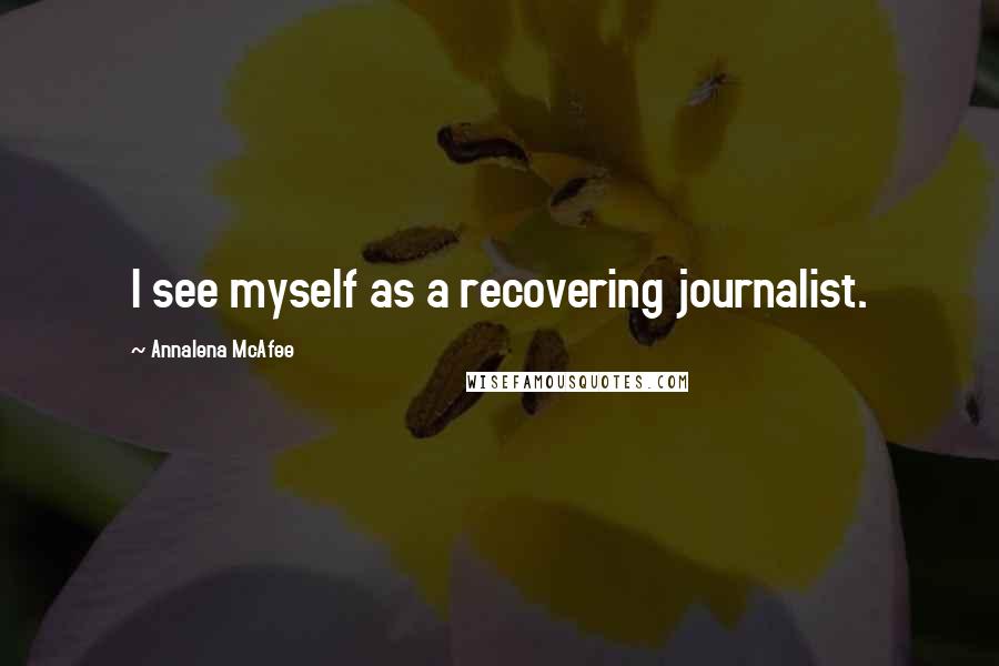 Annalena McAfee Quotes: I see myself as a recovering journalist.