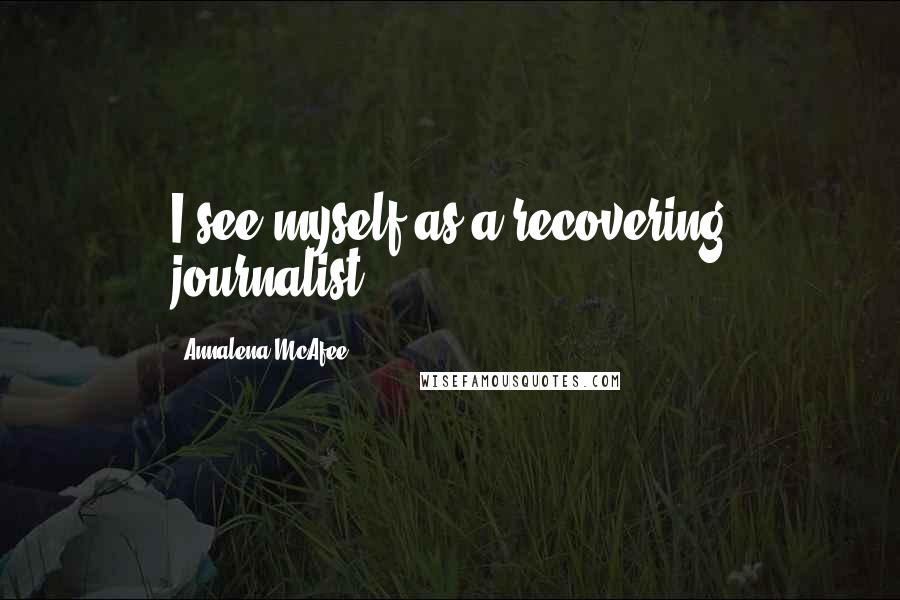 Annalena McAfee Quotes: I see myself as a recovering journalist.