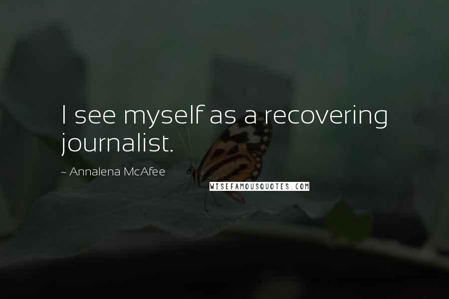 Annalena McAfee Quotes: I see myself as a recovering journalist.